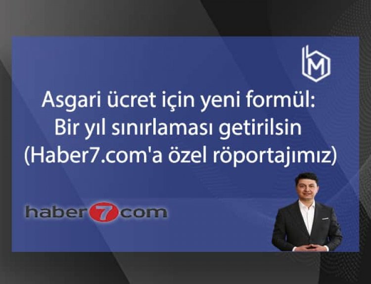 Asgari ücret için yeni formül: Bir yıl sınırlaması getirilsin (Haber7.com'a özel röportajımız)